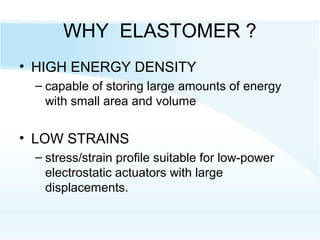 WHY ELASTOMER ?
• HIGH ENERGY DENSITY
– capable of storing large amounts of energy
with small area and volume
• LOW STRAINS
– stress/strain profile suitable for low-power
electrostatic actuators with large
displacements.
 