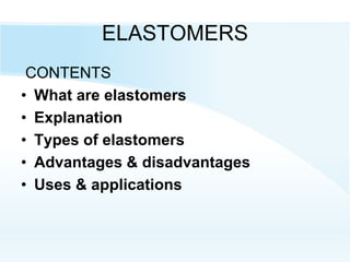 ELASTOMERS
CONTENTS
• What are elastomers
• Explanation
• Types of elastomers
• Advantages & disadvantages
• Uses & applications
 