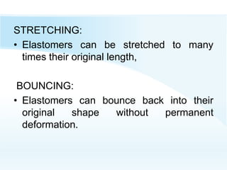 STRETCHING:
• Elastomers can be stretched to many
times their original length,
BOUNCING:
• Elastomers can bounce back into their
original shape without permanent
deformation.
 