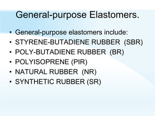 General-purpose Elastomers.
• General-purpose elastomers include:
• STYRENE-BUTADIENE RUBBER (SBR)
• POLY-BUTADIENE RUBBER (BR)
• POLYISOPRENE (PIR)
• NATURAL RUBBER (NR)
• SYNTHETIC RUBBER (SR)
 