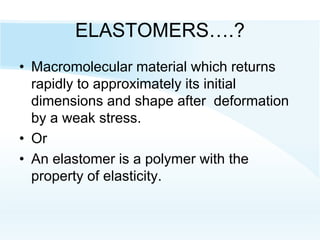 ELASTOMERS….?
• Macromolecular material which returns
rapidly to approximately its initial
dimensions and shape after deformation
by a weak stress.
• Or
• An elastomer is a polymer with the
property of elasticity.
 