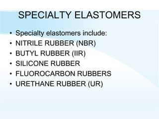 SPECIALTY ELASTOMERS
• Specialty elastomers include:
• NITRILE RUBBER (NBR)
• BUTYL RUBBER (IIR)
• SILICONE RUBBER
• FLUOROCARBON RUBBERS
• URETHANE RUBBER (UR)
 