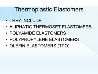 Thermoplastic Elastomers
• THEY INCLUDE:
• ALIPHATIC THERMOSET ELASTOMERS
• POLYAMIDE ELASTOMERS
• POLYPROPYLENE ELASTOMERS
• OLEFIN ELASTOMERS (TPO)
 