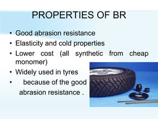 PROPERTIES OF BR
• Good abrasion resistance
• Elasticity and cold properties
• Lower cost (all synthetic from cheap
monomer)
• Widely used in tyres
• because of the good
abrasion resistance .
 