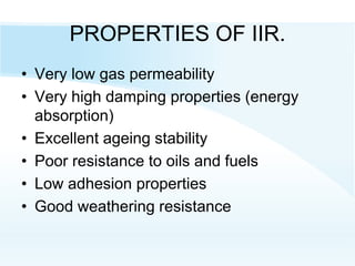 PROPERTIES OF IIR.
• Very low gas permeability
• Very high damping properties (energy
absorption)
• Excellent ageing stability
• Poor resistance to oils and fuels
• Low adhesion properties
• Good weathering resistance
 
