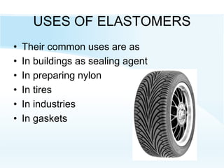 USES OF ELASTOMERS
• Their common uses are as
• In buildings as sealing agent
• In preparing nylon
• In tires
• In industries
• In gaskets
 