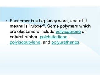 • Elastomer is a big fancy word, and all it
means is "rubber". Some polymers which
are elastomers include polyisoprene or
natural rubber, polybutadiene,
polyisobutylene, and polyurethanes.
 