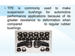 • TPE is commonly used to make
suspension bushings for automotive
performance applications because of its
greater resistance to deformation when
compared to regular rubber
bushings.
 