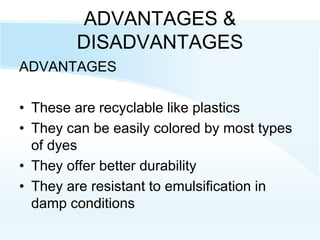 ADVANTAGES &
DISADVANTAGES
ADVANTAGES
• These are recyclable like plastics
• They can be easily colored by most types
of dyes
• They offer better durability
• They are resistant to emulsification in
damp conditions
 
