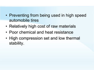 • Preventing from being used in high speed
automobile tires
• Relatively high cost of raw materials
• Poor chemical and heat resistance
• High compression set and low thermal
stability.
 