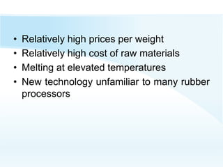 • Relatively high prices per weight
• Relatively high cost of raw materials
• Melting at elevated temperatures
• New technology unfamiliar to many rubber
processors
 