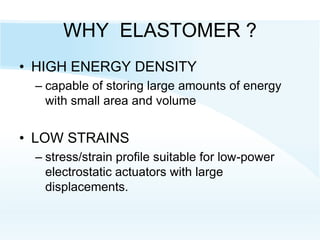 WHY ELASTOMER ?
• HIGH ENERGY DENSITY
– capable of storing large amounts of energy
with small area and volume
• LOW STRAINS
– stress/strain profile suitable for low-power
electrostatic actuators with large
displacements.
 