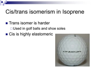 Cis/trans isomerism in Isoprene
 Trans isomer is harder
Used in golf balls and shoe soles
 Cis is highly elastomeric
 