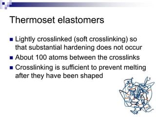 Thermoset elastomers
 Lightly crosslinked (soft crosslinking) so
that substantial hardening does not occur
 About 100 atoms between the crosslinks
 Crosslinking is sufficient to prevent melting
after they have been shaped
 