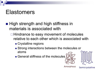 Elastomers
 High strength and high stiffness in
materials is associated with
Hindrance to easy movement of molecules
relative to each other which is associated with
 Crystalline regions
 Strong interactions between the molecules or
atoms
 General stiffness of the molecules
 