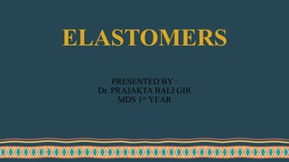 PRESENTED BY :
Dr. PRAJAKTA BALI GIR
MDS 1st YEAR
ELASTOMERS
 