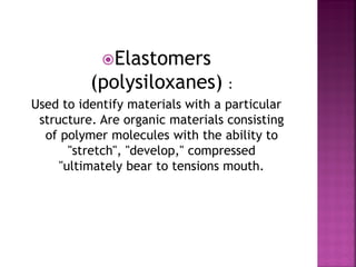 Elastomers
          (polysiloxanes) :
Used to identify materials with a particular
 structure. Are organic materials consisting
  of polymer molecules with the ability to
       "stretch", "develop," compressed
     "ultimately bear to tensions mouth.
 