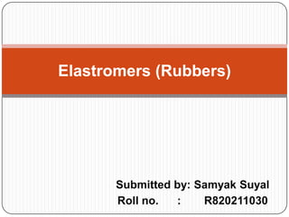 Elastromers (Rubbers)

Submitted by: Samyak Suyal
Roll no.
:
R820211030

 