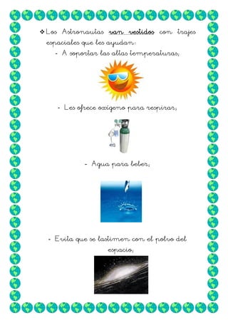  Los Astronautas van vestidos con trajes
espaciales que les ayudan:
- A soportar las altas temperaturas;

- Les ofrece oxígeno para respirar;

- Agua para beber;

- Evita que se lastimen con el polvo del
espacio;

 