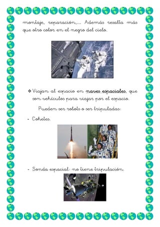 montaje, reparación,… Además resalta más
que otro color en el negro del cielo.

 Viajan al espacio en naves espaciales, que
son vehículos para viajar por el espacio.
Pueden ser robots o ser tripuladas:
- Cohetes.

- Sonda espacial: no tiene tripulación.

 