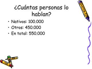 ¿Cuántas personas lo
hablan?
• Nativos: 100.000
• Otros: 450.000
• En total: 550.000
 