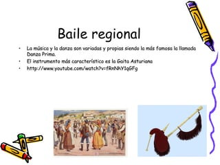 Baile regional
• La música y la danza son variadas y propias siendo la más famosa la llamada
Danza Prima.
• El instrumento más característico es la Gaita Asturiana
• http://www.youtube.com/watch?v=fRnNhY1qGFg
• La música y la danza son variadas y propias siendo la más famosa la llamada
Danza Prima.
• El instrumento más característico es la Gaita Asturiana
• http://www.youtube.com/watch?v=fRnNhY1qGFg
• La música y la danza son variadas y propias siendo la más famosa la llamada
Danza Prima.
• El instrumento más característico es la Gaita Asturiana
• http://www.youtube.com/watch?v=fRnNhY1qGFg
• La música y la danza son variadas y propias siendo la más famosa la llamada
Danza Prima.
• El instrumento más característico es la Gaita Asturiana
• http://www.youtube.com/watch?v=fRnNhY1qGFg
 