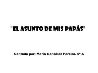 "El asunto de mis papás"



 Contado por: María González Pereira. 5º A
 