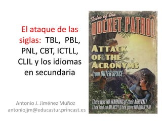 El ataque de las
    siglas: TBL, PBL,
     PNL, CBT, ICTLL,
    CLIL y los idiomas
      en secundaria


   Antonio J. Jiménez Muñoz
antoniojjm@educastur.princast.es
 