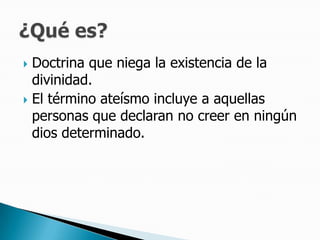 Doctrina que niega la existencia de la divinidad. El término ateísmo incluye a aquellas personas que declaran no creer en ningún dios determinado. ¿Qué es?
