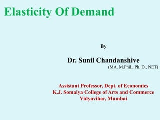 Elasticity Of Demand
By
Dr. Sunil Chandanshive
(MA. M.Phil., Ph. D., NET)
Assistant Professor, Dept. of Economics
K.J. Somaiya College of Arts and Commerce
Vidyavihar, Mumbai
 