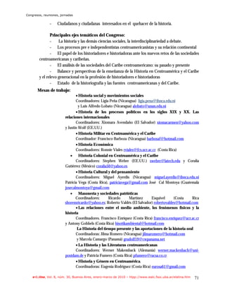 Congresos, reuniones, jornadas


               -    Ciudadanos y ciudadanas interesados en el quehacer de la historia.

               Principales ejes temáticos del Congreso:
               -    La historia y las demás ciencias sociales, la interdisciplinariedad a debate.
               - Los procesos pre e independentistas centroamericanistas y su relación continental
               - El papel de los historiadores e historiadoras ante los nuevos retos de las sociedades
        centroamericanas y caribeñas.
               - El análisis de las sociedades del Caribe centroamericano: su pasado y presente
               - Balance y perspectivas de la enseñanza de la Historia en Centroamérica y el Caribe
        y el relevo generacional en la profesión de historiadores e historiadoras
               - Estado de la historiografía y las fuentes centroamericanas y del Caribe.
       Mesas de trabajo:
                                • Historia social y movimientos sociales
                                Coordinadores: Ligia Peña (Nicaragua) ligia.pena@ihnca.edu.ni
                                  y Luis Alfredo Lobato (Nicaragua) alobato@unan.edu.ni
                                • Historia de los procesos políticos en los siglos XIX y XX. Las
                         relaciones internacionales
                                Coordinadores: Xiomara Avendaño (El Salvador) xiomacarmen@yahoo.com
                         y Justin Wolf (EE.UU.)
                                • Historia Militar en Centroamérica y el Caribe
                                Coordinador: Francisco Barboza (Nicaragua) barbosaf@hotmail.com
                                • Historia Económica
                                Coordinadores: Ronnie Viales rviales@fcs.ucr.ac.cr (Costa Rica)
                            • Historia Colonial en Centroamérica y el Caribe
                                Coordinadores: Stephen Webre (EE.UU.) swebre@latech.edu y Coralia
                         Gutiérrez (México) coralia50@yahoo.es
                                • Historia Cultural y del pensamiento
                                Coordinadores: Miguel Ayerdis (Nicaragua) miguel.ayerdis@ihnca.edu.ni
                         Patricia Vega (Costa Rica), patriciavega@gmail.com José Cal Montoya (Guatemala
                         josecalmontoya@gmail.com
                             • Masonería y sociedades patrióticas
                                Coordinadores:      Ricardo      Martínez      Esquivel      (Costa   Rica
                         shoremricardo@yahoo.es; Roberto Valdés (El Salvador) robertovaldes@hotmail.com
                                • Las relaciones entre el medio ambiente, los fenómenos físicos y la
                         historia
                                Coordinadores. Francisco Enríquez (Costa Rica) francisco.enriquez@ucr.ac.cr
                         y Antony Gobbels (Costa Rica) hisotikambiental@hotmail.com
                                 La Historia del tiempo presente y las aportaciones de la historia oral
                                Coordinadoras: Jilma Romero (Nicaragua) jilmaromero@hotmail.com
                                 y Marcela Camargo (Panamá) grudolf19@cwpanama.net
                                • La Historia y las Literaturas centroamericanas
                                Coordinadores: Werner Makemback (Alemania) werner.mackenbach@uni-
                         postdam.de y Patricia Fumero (Costa Rica) pfumero@racsa.co.cr
                                • Historia y Género en Centroamérica.
                                Coordinadoras: Eugenia Rodríguez (Costa Rica) eurosa61@gmail.com

    e-l@tina, Vol. 8, núm. 30, Buenos Aires, enero-marzo de 2010 – htpp://www.iealc.fsoc.uba.ar/elatina.htm   71
 