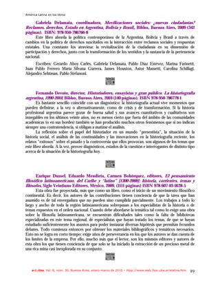 América Latina en los libros

       Gabriela Delamata, coordinadora, Movilizaciones sociales: ¿nuevas ciudadanías?
Reclamos, derechos, Estado en Argentina, Bolivia y Brasil,, Biblos, Buenos Aires, 2009 (342
páginas). ISBN: 978-950-786766-8
       Este libro aborda la política contemporánea de la Argentina, Bolivia y Brasil a través de
cambios en la política de derechos suscitados en la interacción entre reclamos sociales y respuestas
estatales. Una constante los atraviesa: la revitalización de la ciudadanía en su dimensión de
participación y derechos, junto con la transformación de los sentidos y la sustancia de la pertenencia
nacional.
      Escriben: Gerardo Aboy Carlés, Gabriela Delamata, Pablo Díaz Estévez, Marina Farinetti,
Juan Pablo Ferrero María Silvana Gurrera, James Houston, Astor Massetti, Carolina Schillagi,
Alejandro Sehtman, Pablo Stefanoni.



       Fernando Devoto, director, Historiadores, ensayistas y gran público. La historiografía
argentina, 1990-2010, Biblos, Buenos Aires, 2010 (140 páginas). ISBN 978-950-786778-1
       Es bastante sencillo coincidir con un diagnóstico: la historiografía actual vive momentos que
pueden definirse, a la vez o alternativamente, como de crisis y de transformación. Si la historia
profesional argentina parece gozar de buena salud y sus avances cuantitativos y cualitativos son
innegables en los últimos veinte años, no es menos cierto que fuera del ámbito de las comunidades
académicas (o en sus bordes) también se han producido muchos otros fenómenos que si no indican
siempre una contratendencia, sí obligan a matizar el análisis.
       La reflexión sobre el papel del historiador en un mundo “presentista”, la situación de la
historia social, el análisis de las continuidades y las innovaciones en la historiografía reciente, los
relatos “exitosos” sobre el pasado y la controversia que ellos provocan, son algunos de los temas que
este libro aborda. A la vez, provee diagnósticos, estados de la cuestión e interrogantes de distinto tipo
acerca de la situación de la historiografía hoy.




      Enrique Dussel, Eduardo Mendieta, Carmen Bohórquez, editores, El pensamiento
filosófico latinoamericano, del Caribe y “latino” [1300-2000]: historia, corrientes, temas y
filósofos, Siglo Veintiuno Editores, México, 2009. (1111 páginas) ISBN 978-607-03-0128-5
       Esta obra fue proyectada, más que como un libro, como el inicio de un movimiento filosófico
continental. Es decir, los autores de las contribuciones tienen conciencia de que la tarea que han
asumido es de tal envergadura que no pueden sino cumplirla parcialmente. Los trabajos a todo lo
largo y ancho de toda la región latinoamericana sobrepasan a los especialistas de la historia o de
temas expuestos en el orden nacional. Cuando debe abordarse la temática tal como lo exige una obra
sobre la filosofía latinoamericana, se encuentran dificultades tales como la falta de bibliotecas
especializadas en este tema regional, de especialistas que hayan tratado los temas, de que se hayan
estudiado suficientemente los asuntos para poder instaurar diversas hipótesis que permitan fecundos
debates. Todo comienza entonces por obtener los materiales bibliográficos y temáticos necesarios.
Esto no se logra en corto tiempo: exige años de perseverancia en los que los autores se dan cuenta de
los límites de la empresa. Por ello, mucho más que el lector, son los mismos editores y autores de
esta obra los que tienen conciencia de que solo se ha iniciado la extracción de un precioso metal de
una rica mina casi inexplorada en su conjunto.



    e-l@tina, Vol. 8, núm. 30, Buenos Aires, enero-marzo de 2010 – htpp://www.iealc.fsoc.uba.ar/elatina.htm   89
 