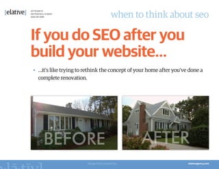 when to think about seo

If you do SEO after you
build your website…
•	 …it’s like trying to rethink the concept of your home after you’ve done a
   complete renovation.




                        Image from Lineal Inc.
 