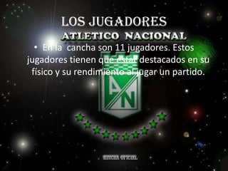 Los jugadores
  • En la cancha son 11 jugadores. Estos
jugadores tienen que estar destacados en su
 físico y su rendimiento al jugar un partido.
 
