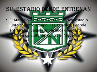 su estadio donde entrenan
• El Atanasio Girardot es su respectivo estadio
  junto con otro equipo. Ese estadio es donde
  entrenan y juegan sus partidos de local o
  también de visitante contra el Medellín.
 