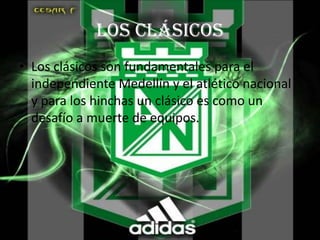 Los clásicos
• Los clásicos son fundamentales para el
  independiente Medellín y el atlético nacional
  y para los hinchas un clásico es como un
  desafío a muerte de equipos.
 