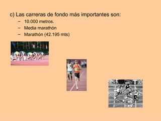 c) Las carreras de fondo más importantes son: 10.000 metros. Media marathón Marathón (42.195 mts) 