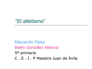 “ El atletismo” Educación Física Belén González Alberca 5º primaria C . E . I . P Maestro Juan de Ávila  