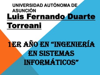 UNIVERSIDAD AUTÓNOMA DE
 ASUNCIÓN
Luis Fernando Duarte
Torreani

1er año en “IngenIería
     en Sistemas
    InformátIcos”
 