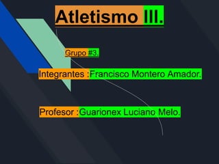 Atletismo lll.
Grupo #3.
Integrantes :Francisco Montero Amador.
Profesor :Guarionex Luciano Melo.
 
