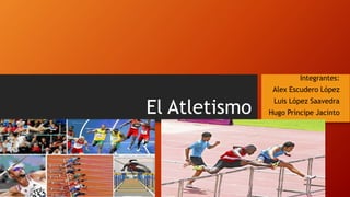 El Atletismo
Integrantes:
Alex Escudero López
Luis López Saavedra
Hugo Príncipe Jacinto
 
