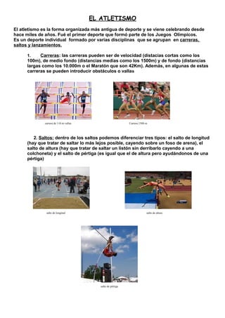 EL ATLETISMO
El atletismo es la forma organizada más antigua de deporte y se viene celebrando desde
hace miles de años. Fu...