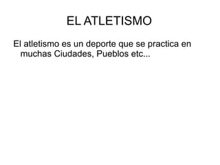 EL ATLETISMO
El atletismo es un deporte que se practica en
  muchas Ciudades, Pueblos etc...
 