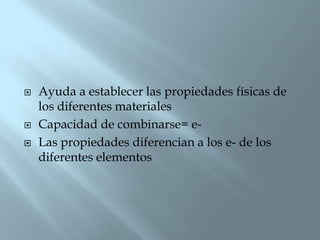    Ayuda a establecer las propiedades físicas de
    los diferentes materiales
   Capacidad de combinarse= e-
   Las propiedades diferencian a los e- de los
    diferentes elementos
 