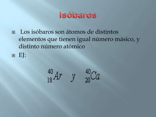     Los isóbaros son átomos de distintos
    elementos que tienen igual número másico, y
    distinto número atómico
   EJ:
 