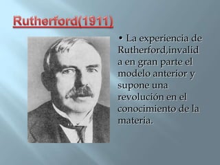 • La experiencia de
Rutherford,invalid
a en gran parte el
modelo anterior y
supone una
revolución en el
conocimiento de la
materia.
 