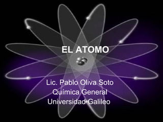 EL ATOMO


Lic. Pablo Oliva Soto
  Química General
Universidad Galileo
 