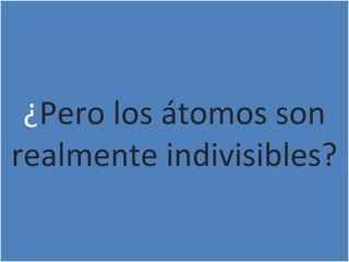¿Pero los átomos son
realmente indivisibles?
¿Pero los átomos son
realmente indivisibles?
 