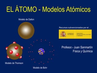 EL ÁTOMO - Modelos Atómicos
Modelo de Dalton
Modelo de Thomson
Modelo de Bohr
Profesor.- Juan Sanmartín
Física y Química
Recursos subvencionados por el…
 