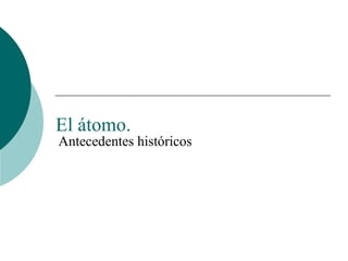 El átomo.
Antecedentes históricos
 